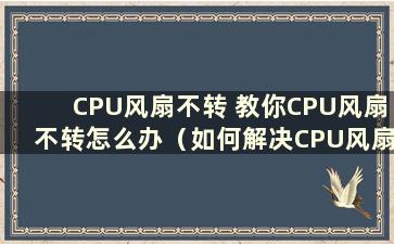 CPU风扇不转 教你CPU风扇不转怎么办（如何解决CPU风扇不转的问题）